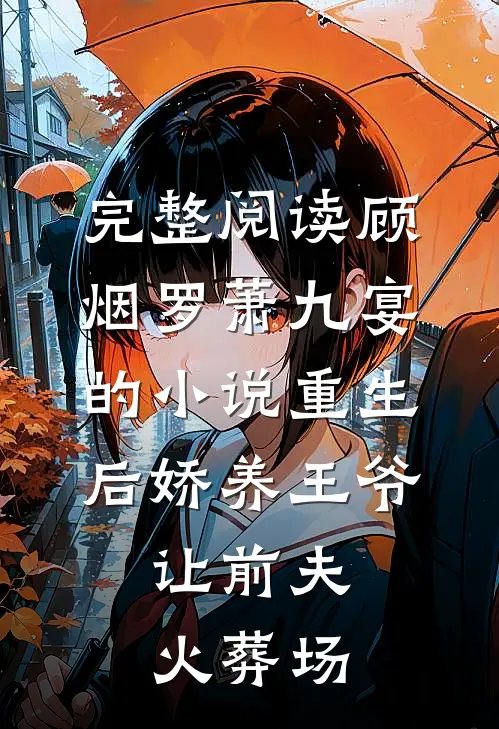 完整阅读顾烟罗萧九宴的小说重生后娇养王爷,让前夫火葬场