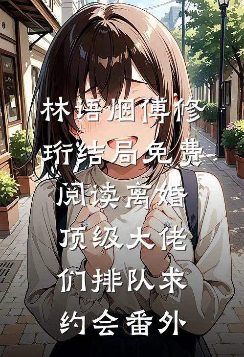 林语烟傅修珩结局免费阅读离婚：顶级大佬们排队求约会番外