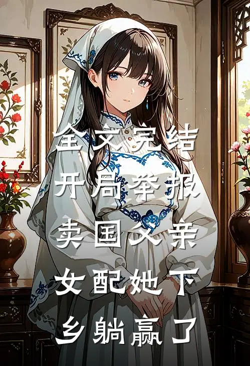 全文完结开局举报卖国父亲，女配她下乡躺赢了