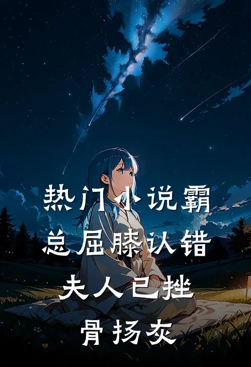 热门小说霸总屈膝认错，夫人已挫骨扬灰