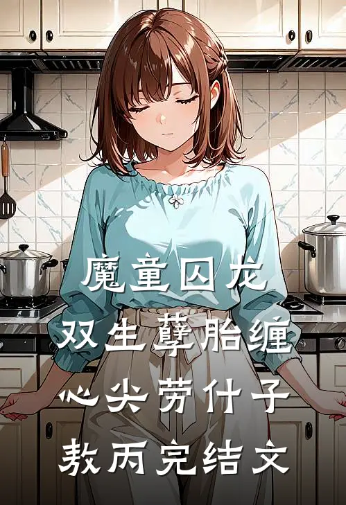 魔童囚龙：双生孽胎缠心尖劳什子敖丙完结文