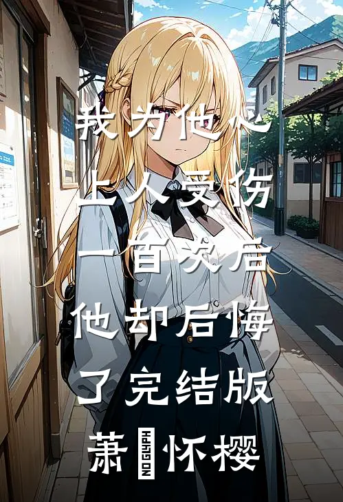 我为他心上人受伤一百次后，他却后悔了完结版萧璟怀樱