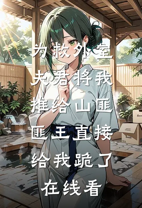 为救外室夫君将我推给山匪，匪王直接给我跪了在线看