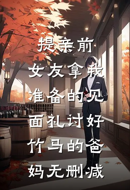 提亲前，女友拿我准备的见面礼讨好竹马的爸妈无删减