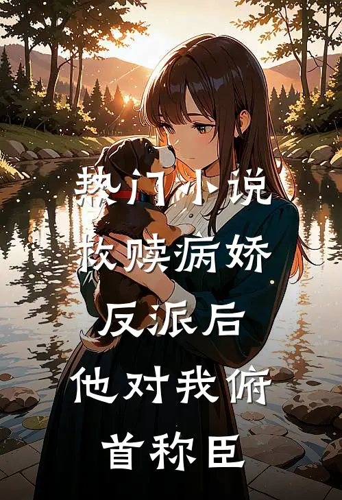 热门小说救赎病娇反派后，他对我俯首称臣
