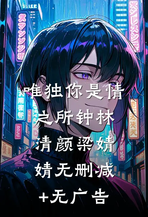 唯独你是情之所钟林清颜梁婧婧无删减+无广告