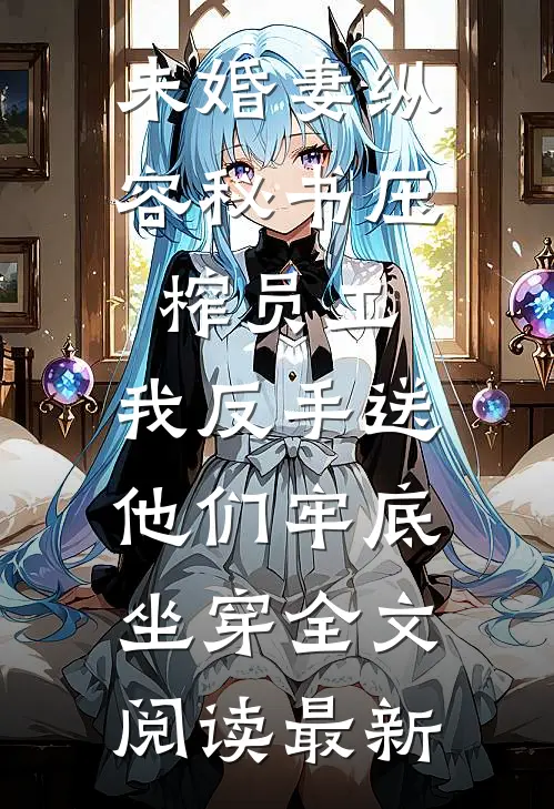 未婚妻纵容秘书压榨员工，我反手送他们牢底坐穿全文阅读最新