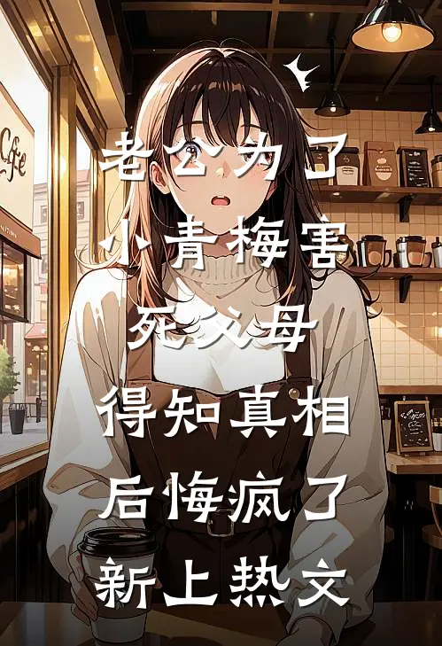 老公为了小青梅害死父母，得知真相后悔疯了新上热文