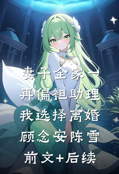 妻子全家一再偏袒助理，我选择离婚顾念安陈雪前文+后续