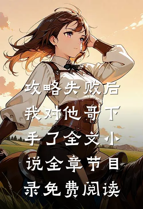 攻略失败后，我对他哥下手了全文小说全章节目录免费阅读