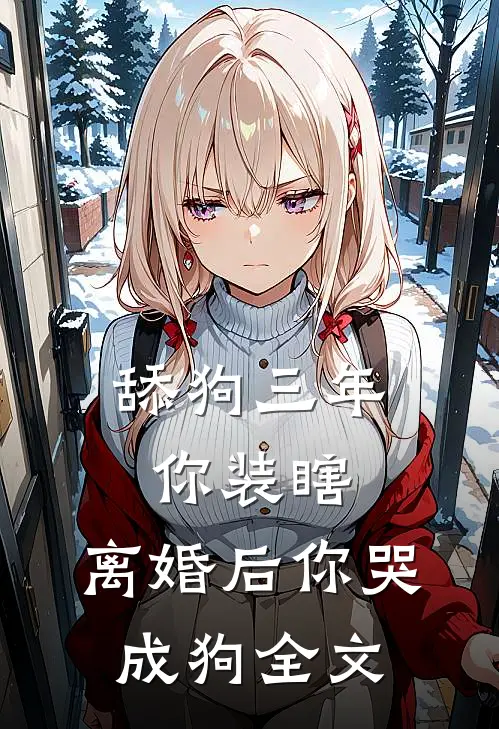 舔狗三年你装瞎，离婚后你哭成狗全文