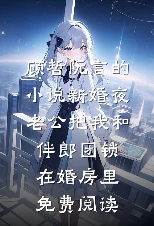顾哲阮言的小说新婚夜，老公把我和伴郎团锁在婚房里免费阅读