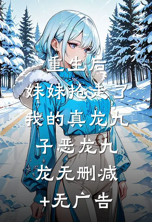 重生后，妹妹抢走了我的真龙九子恶龙九龙无删减+无广告