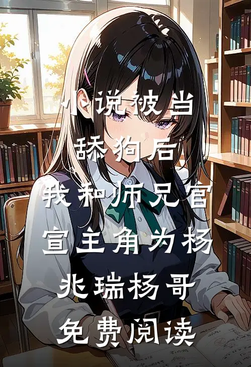 小说被当舔狗后，我和师兄官宣主角为杨兆瑞杨哥免费阅读