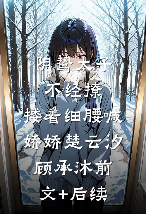 阴鸷太子不经撩，搂着细腰喊娇娇楚云汐顾承沐前文+后续