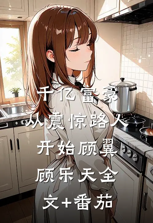 千亿富豪：从震惊路人开始顾翼顾乐天全文+番茄