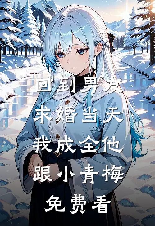 回到男友求婚当天，我成全他跟小青梅免费看