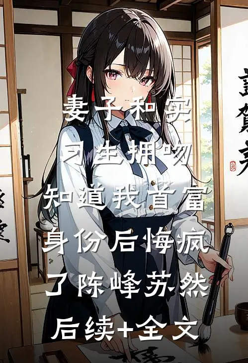 妻子和实习生拥吻，知道我首富身份后悔疯了陈峰苏然后续+全文