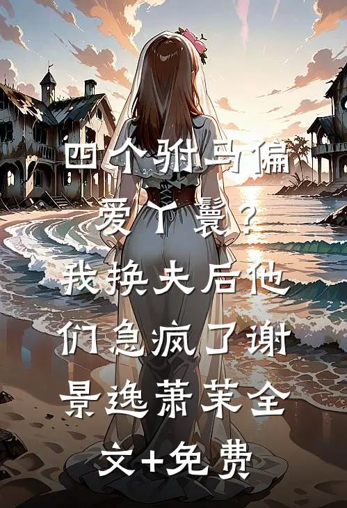 四个驸马偏爱丫鬟？我换夫后他们急疯了谢景逸萧茉全文+免费