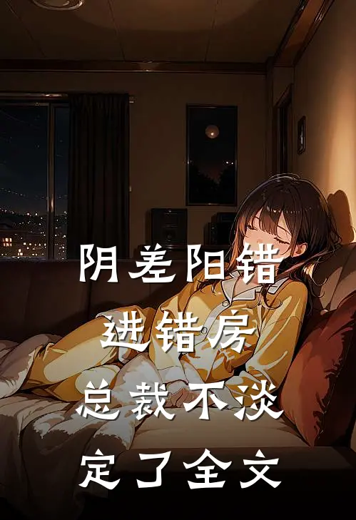 阴差阳错进错房，总裁不淡定了全文