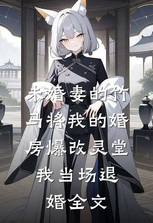 未婚妻的竹马将我的婚房爆改灵堂，我当场退婚全文