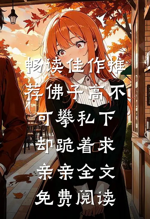 畅读佳作推荐佛子高不可攀私下却跪着求亲亲全文免费阅读