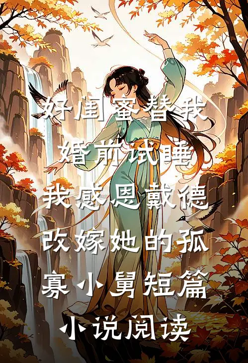 好闺蜜替我婚前试睡，我感恩戴德改嫁她的孤寡小舅短篇小说阅读