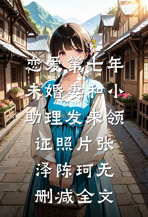 恋爱第七年，未婚妻和小助理发来领证照片张泽陈珂无删减全文