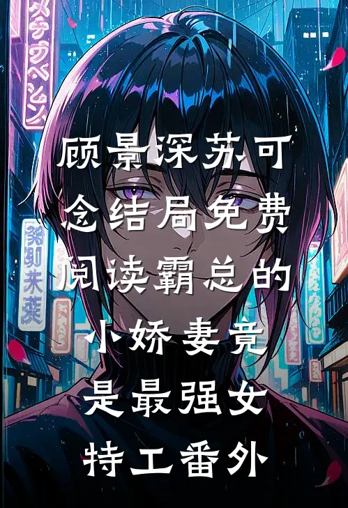 顾景深苏可念结局免费阅读霸总的小娇妻竟是最强女特工番外