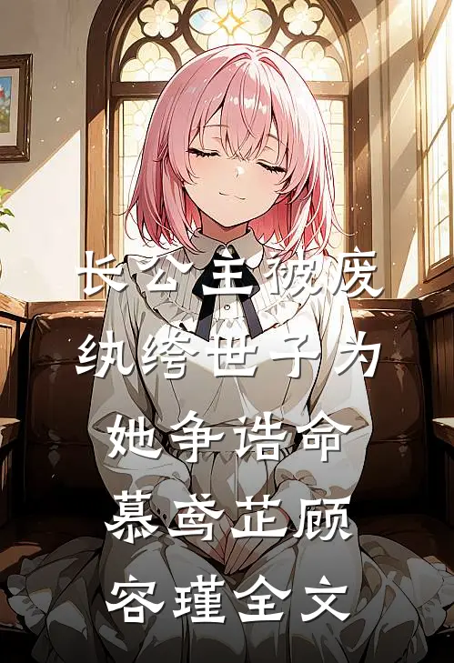 长公主被废，纨绔世子为她争诰命慕鸢芷顾容瑾全文