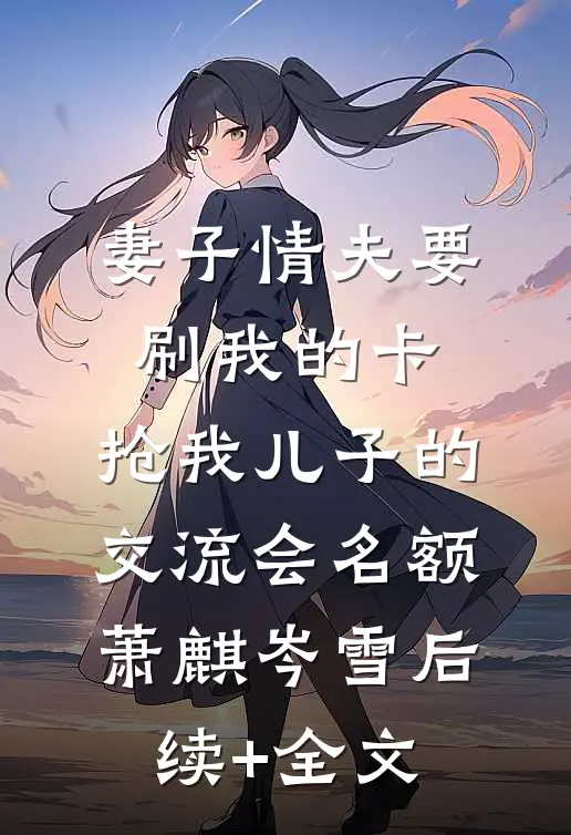 妻子情夫要刷我的卡，抢我儿子的交流会名额萧麒岑雪后续+全文