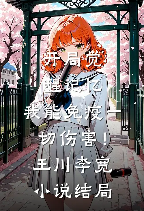 开局觉醒记忆，我能免疫一切伤害！王川李宽小说结局
