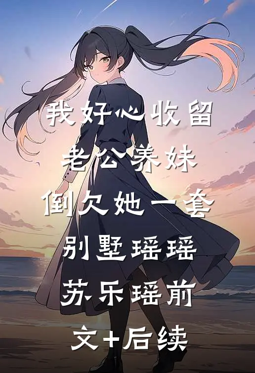 我好心收留老公养妹，倒欠她一套别墅瑶瑶苏乐瑶前文+后续