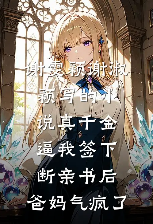 谢雯颖谢淑颖写的小说真千金逼我签下断亲书后，爸妈气疯了