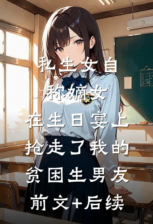 私生女自称嫡女，在生日宴上抢走了我的贫困生男友前文+后续