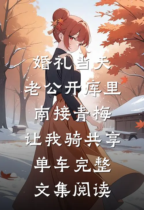 婚礼当天，老公开库里南接青梅，让我骑共享单车完整文集阅读