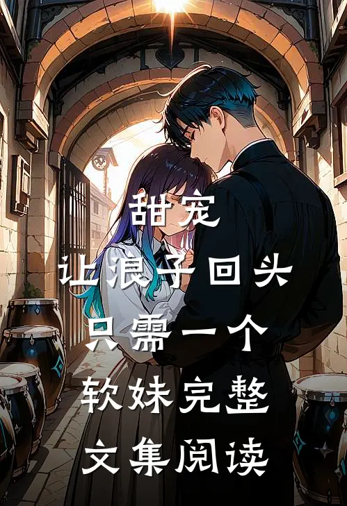 甜宠：让浪子回头，只需一个软妹完整文集阅读