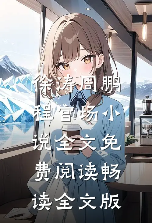 徐涛周鹏程官场小说全文免费阅读畅读全文版