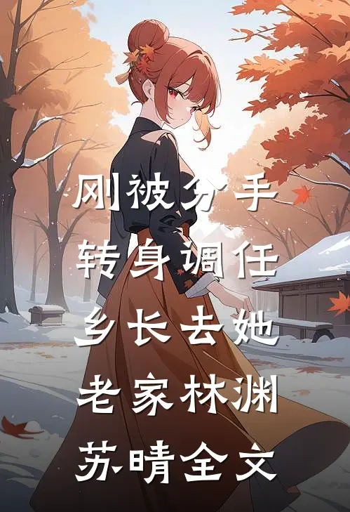 刚被分手，转身调任乡长去她老家林渊苏晴全文