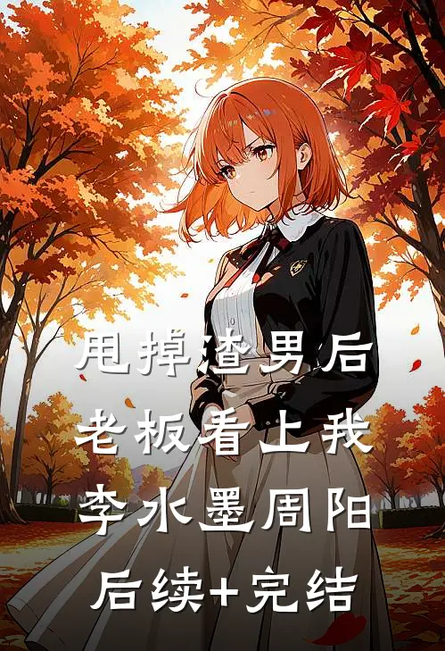 甩掉渣男后老板看上我李水墨周阳后续+完结