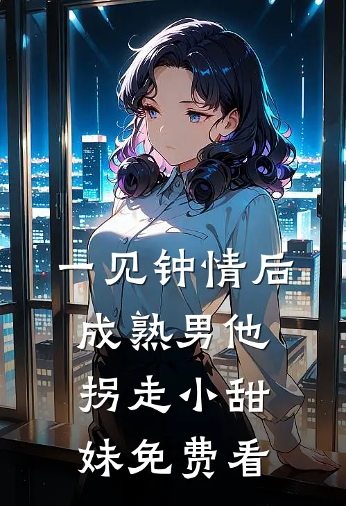一见钟情后，成熟男他拐走小甜妹免费看