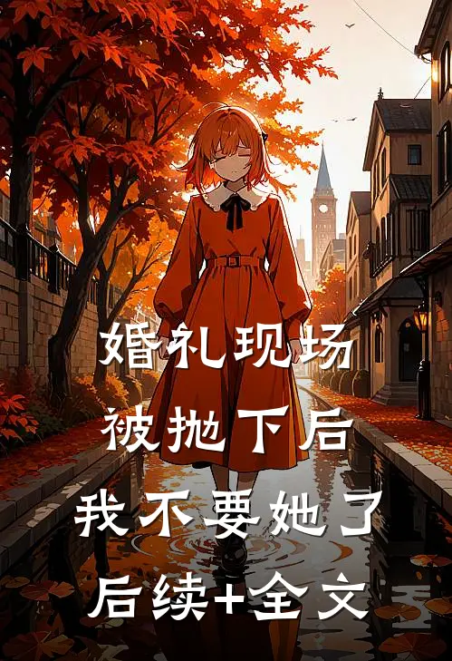 婚礼现场被抛下后，我不要她了后续+全文