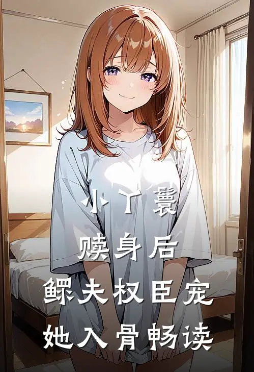 小丫鬟赎身后，鳏夫权臣宠她入骨畅读
