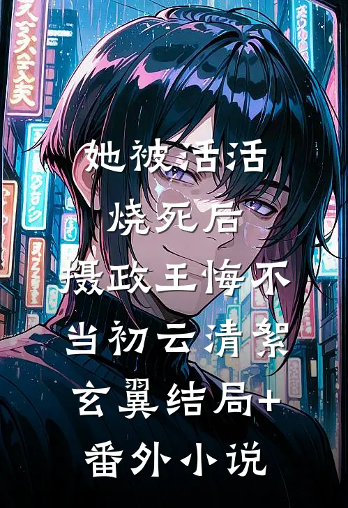 她被活活烧死后，摄政王悔不当初云清絮玄翼结局+番外小说