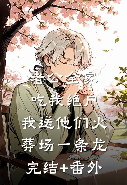 老公全家吃我绝户，我送他们火葬场一条龙完结+番外