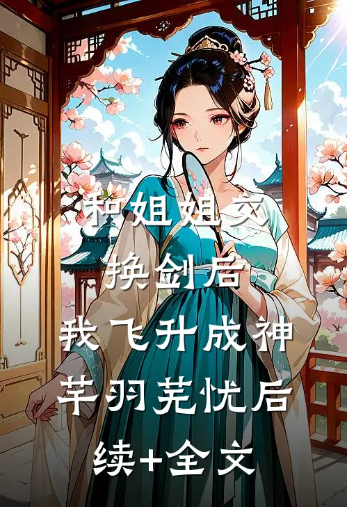 和姐姐交换剑后，我飞升成神芊羽芜忧后续+全文