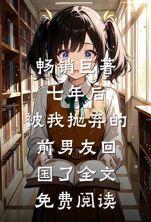畅销巨著七年后,被我抛弃的前男友回国了全文免费阅读