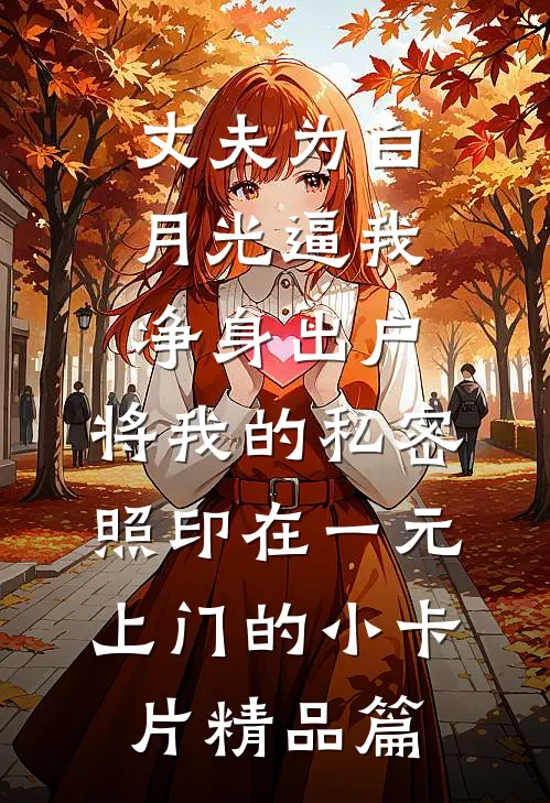 丈夫为白月光逼我净身出户，将我的私密照印在一元上门的小卡片精品篇
