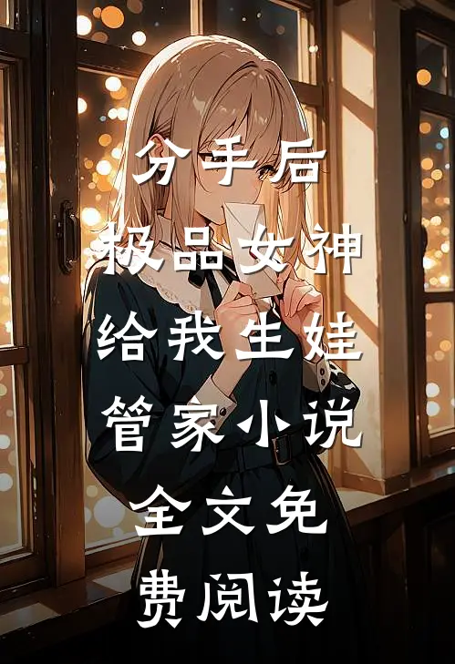 分手后，极品女神给我生娃管家小说全文免费阅读