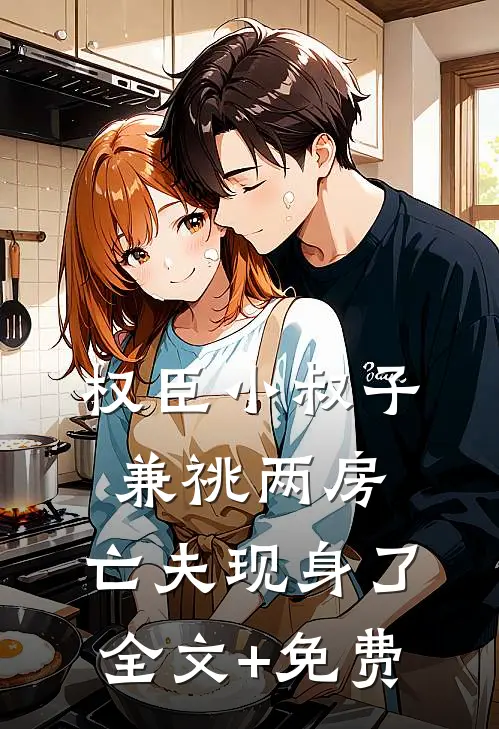 权臣小叔子兼祧两房，亡夫现身了全文+免费
